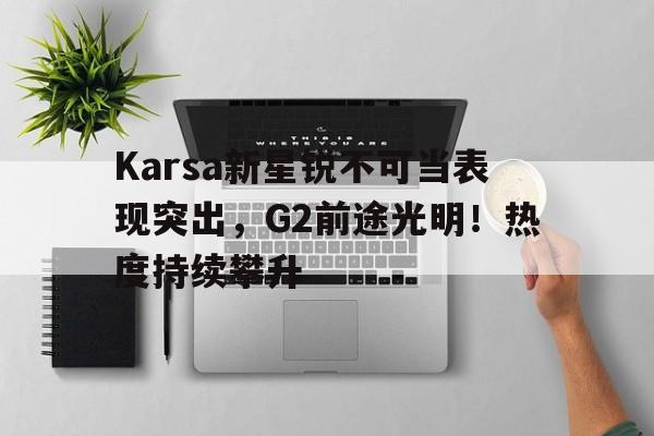 一站式服务平台-Karsa新星锐不可当表现突出,G2前途光明!热度持续攀升-一站式服务平台